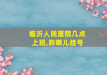 临沂人民医院几点上班,到哪儿挂号