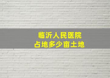 临沂人民医院占地多少亩土地