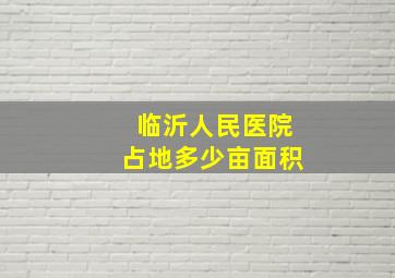 临沂人民医院占地多少亩面积