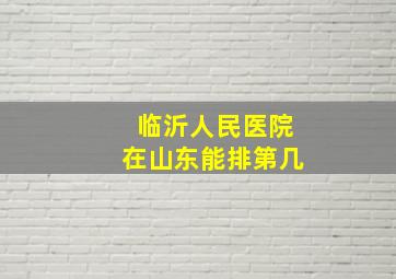 临沂人民医院在山东能排第几