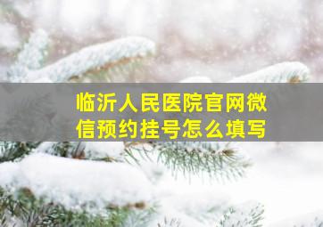 临沂人民医院官网微信预约挂号怎么填写