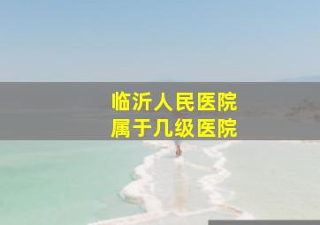 临沂人民医院属于几级医院