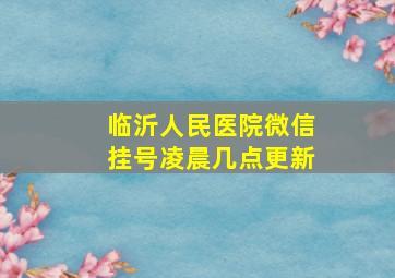 临沂人民医院微信挂号凌晨几点更新