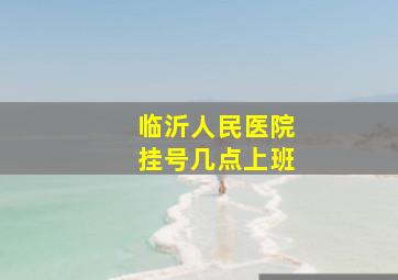 临沂人民医院挂号几点上班