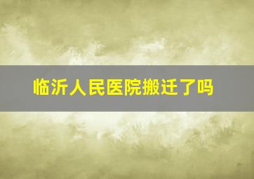 临沂人民医院搬迁了吗