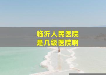 临沂人民医院是几级医院啊