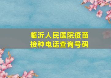 临沂人民医院疫苗接种电话查询号码