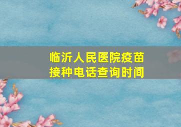 临沂人民医院疫苗接种电话查询时间