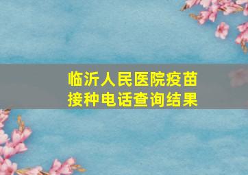 临沂人民医院疫苗接种电话查询结果