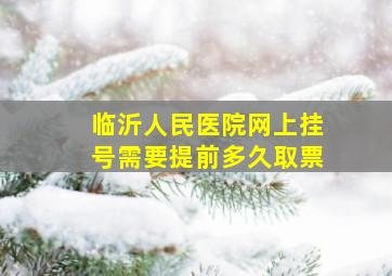 临沂人民医院网上挂号需要提前多久取票