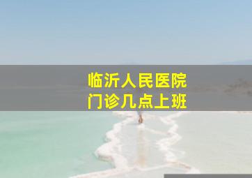 临沂人民医院门诊几点上班