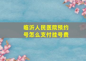 临沂人民医院预约号怎么支付挂号费