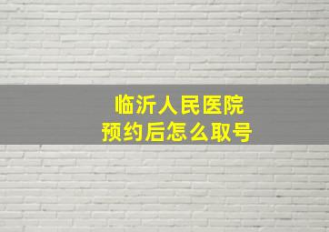 临沂人民医院预约后怎么取号