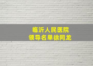 临沂人民医院领导名单徐同龙