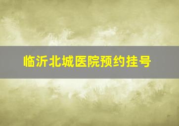 临沂北城医院预约挂号