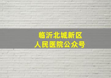 临沂北城新区人民医院公众号