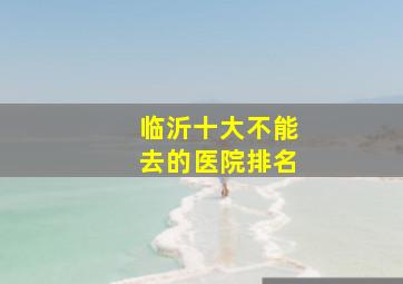 临沂十大不能去的医院排名