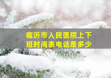 临沂市人民医院上下班时间表电话是多少