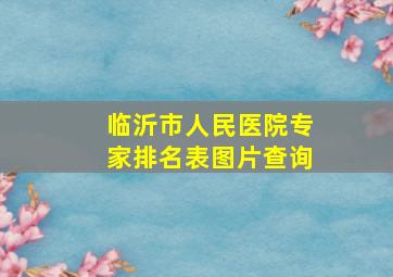 临沂市人民医院专家排名表图片查询