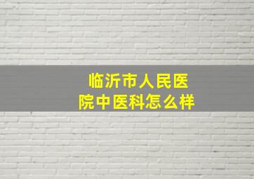 临沂市人民医院中医科怎么样