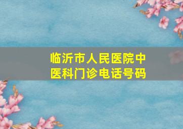 临沂市人民医院中医科门诊电话号码