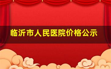 临沂市人民医院价格公示