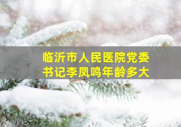 临沂市人民医院党委书记李凤鸣年龄多大