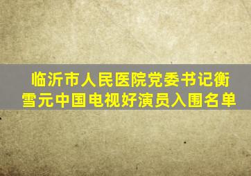 临沂市人民医院党委书记衡雪元中国电视好演员入围名单