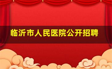 临沂市人民医院公开招聘