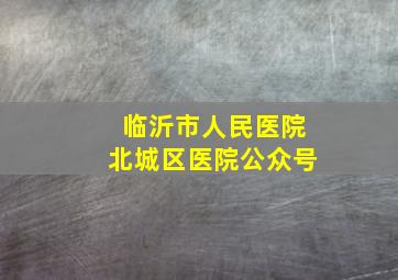 临沂市人民医院北城区医院公众号