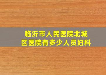 临沂市人民医院北城区医院有多少人员妇科