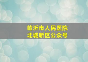 临沂市人民医院北城新区公众号