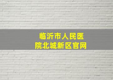 临沂市人民医院北城新区官网