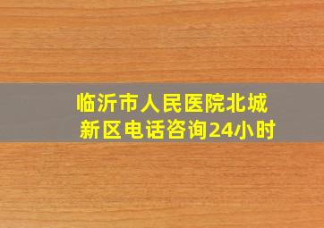 临沂市人民医院北城新区电话咨询24小时