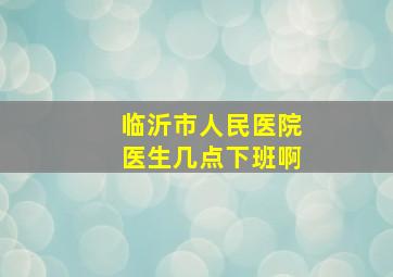 临沂市人民医院医生几点下班啊