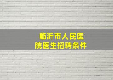 临沂市人民医院医生招聘条件