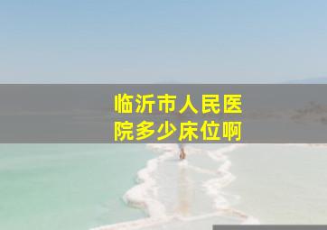 临沂市人民医院多少床位啊