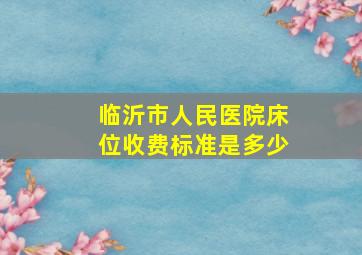 临沂市人民医院床位收费标准是多少