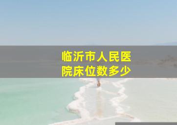 临沂市人民医院床位数多少