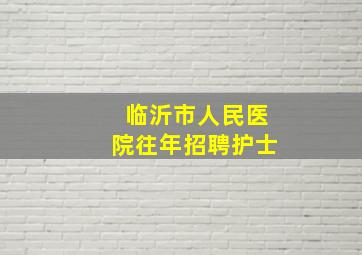 临沂市人民医院往年招聘护士