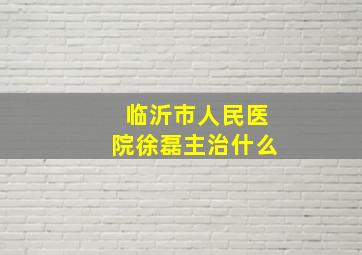 临沂市人民医院徐磊主治什么