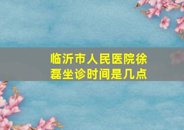 临沂市人民医院徐磊坐诊时间是几点