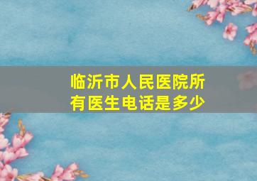 临沂市人民医院所有医生电话是多少