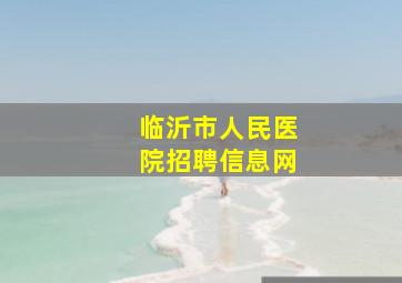 临沂市人民医院招聘信息网