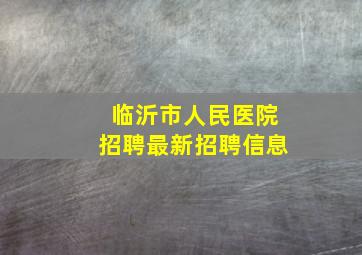 临沂市人民医院招聘最新招聘信息