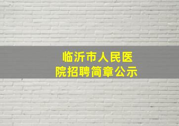 临沂市人民医院招聘简章公示