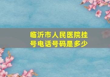 临沂市人民医院挂号电话号码是多少