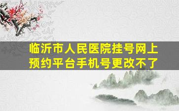 临沂市人民医院挂号网上预约平台手机号更改不了