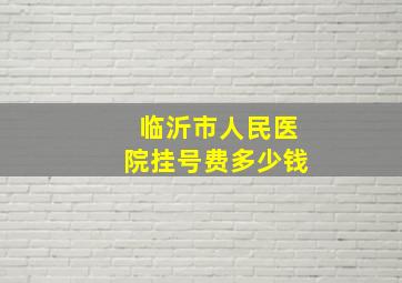 临沂市人民医院挂号费多少钱