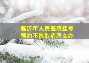 临沂市人民医院挂号预约不能取消怎么办